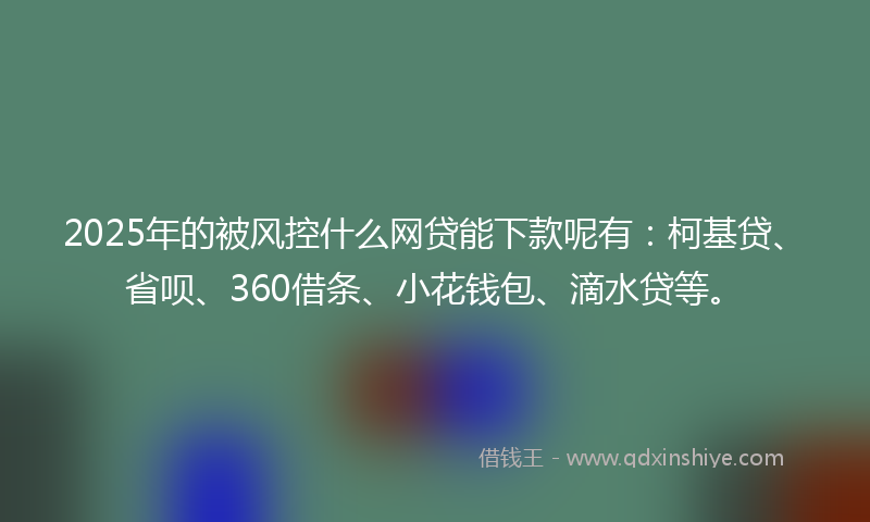 2025年的被风控什么网贷能下款呢有：柯基贷、省呗、360借条、小花钱包、滴水贷等。
