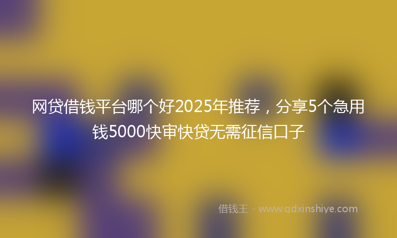 网贷借钱平台哪个好2025年推荐，分享5个急用钱5000快审快贷无需征信口子
