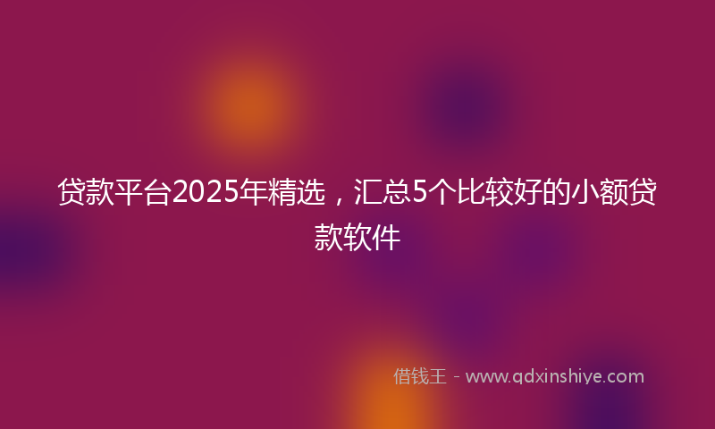 贷款平台2025年精选，汇总5个比较好的小额贷款软件
