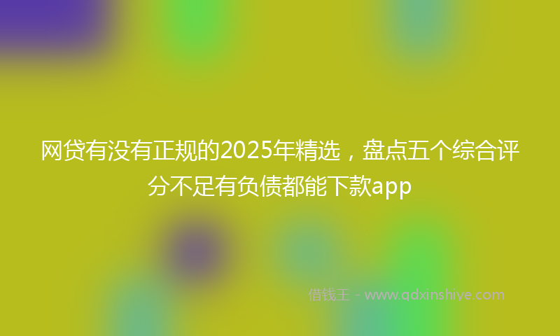 网贷有没有正规的2025年精选，盘点五个综合评分不足有负债都能下款app