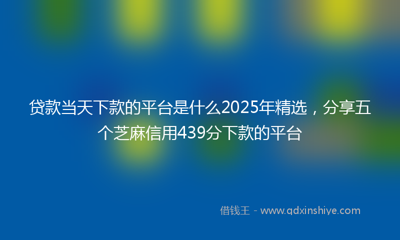 贷款当天下款的平台是什么2025年精选，分享五个芝麻信用439分下款的平台