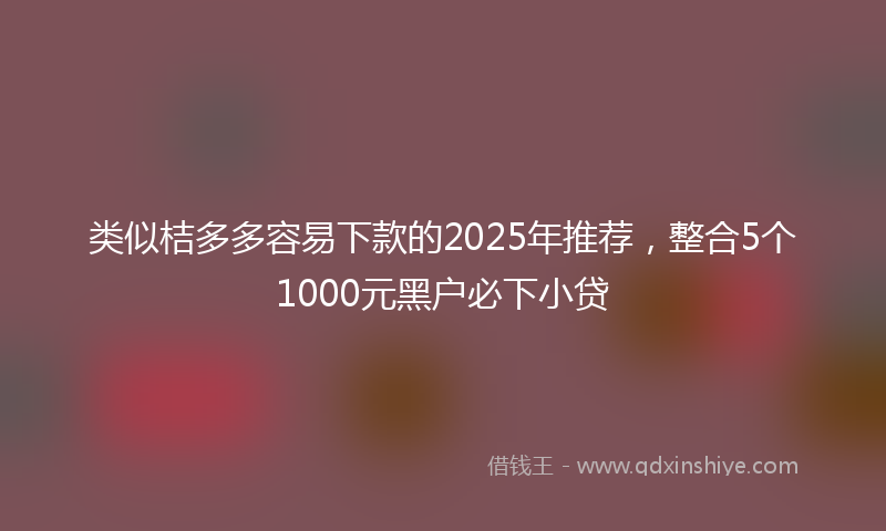 类似桔多多容易下款的2025年推荐，整合5个1000元黑户必下小贷