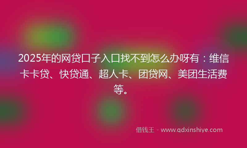 2025年的网贷口子入口找不到怎么办呀有：维信卡卡贷、快贷通、超人卡、团贷网、美团生活费等。