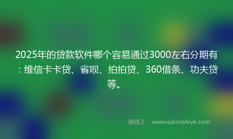 2025年的贷款软件哪个容易通过3000左右分期有：维信卡卡贷、省呗、拍拍贷、360借条、功夫贷等。