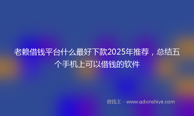 老赖借钱平台什么最好下款2025年推荐，总结五个手机上可以借钱的软件