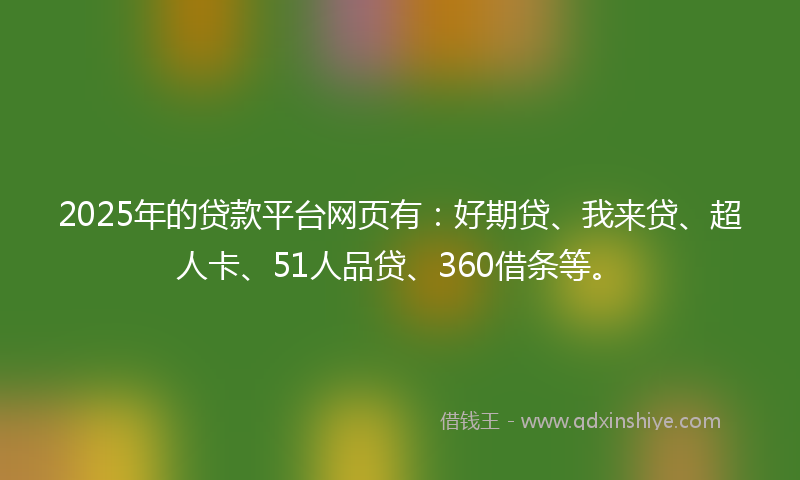 2025年的贷款平台网页有：好期贷、我来贷、超人卡、51人品贷、360借条等。