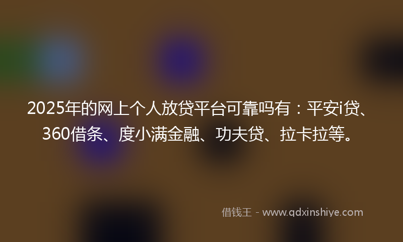 2025年的网上个人放贷平台可靠吗有：平安i贷、360借条、度小满金融、功夫贷、拉卡拉等。