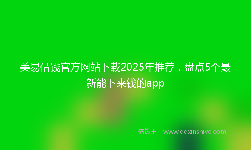 美易借钱官方网站下载2025年推荐，盘点5个最新能下来钱的app