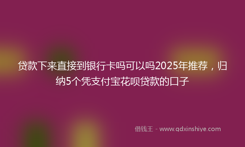 贷款下来直接到银行卡吗可以吗2025年推荐，归纳5个凭支付宝花呗贷款的口子