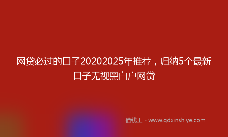 网贷必过的口子20202025年推荐，归纳5个最新口子无视黑白户网贷