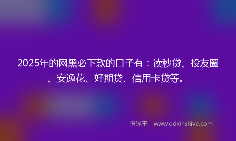 2025年的网黑必下款的口子有：读秒贷、投友圈、安逸花、好期贷、信用卡贷等。
