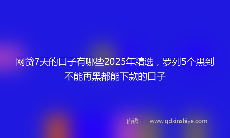 网贷7天的口子有哪些2025年精选，罗列5个黑到不能再黑都能下款的口子