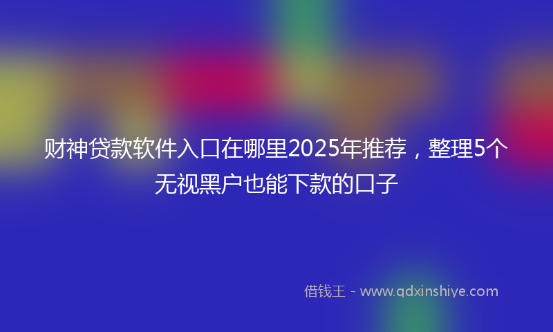 财神贷款软件入口在哪里2025年推荐，整理5个无视黑户也能下款的口子