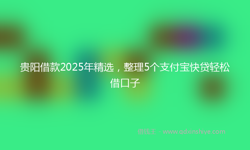 贵阳借款2025年精选，整理5个支付宝快贷轻松借口子