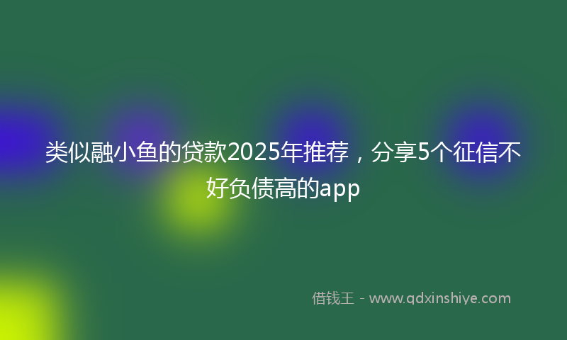 类似融小鱼的贷款2025年推荐，分享5个征信不好负债高的app