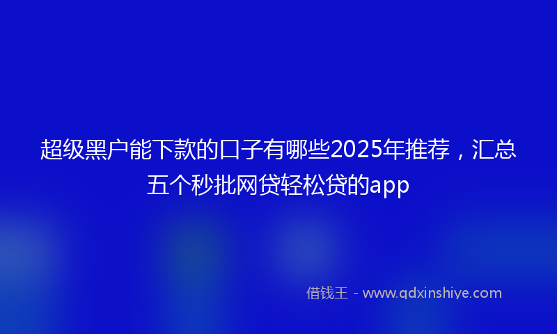 超级黑户能下款的口子有哪些2025年推荐，汇总五个秒批网贷轻松贷的app