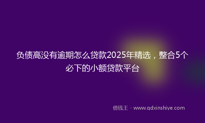 负债高没有逾期怎么贷款2025年精选，整合5个必下的小额贷款平台