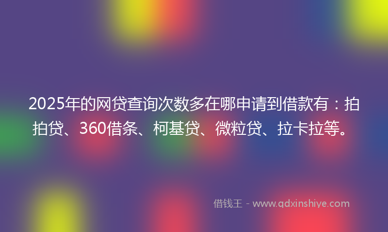 2025年的网贷查询次数多在哪申请到借款有：拍拍贷、360借条、柯基贷、微粒贷、拉卡拉等。