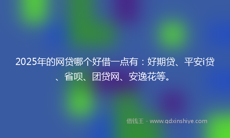 2025年的网贷哪个好借一点有：好期贷、平安i贷、省呗、团贷网、安逸花等。