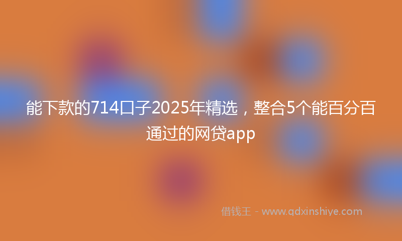 能下款的714口子2025年精选，整合5个能百分百通过的网贷app