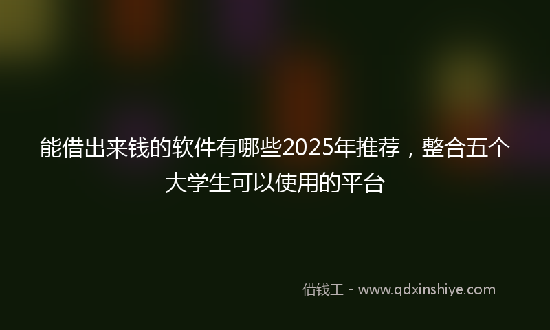 能借出来钱的软件有哪些2025年推荐，整合五个大学生可以使用的平台