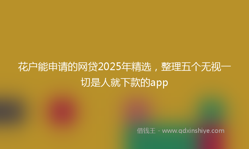 花户能申请的网贷2025年精选，整理五个无视一切是人就下款的app
