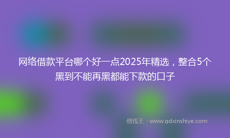 网络借款平台哪个好一点2025年精选，整合5个黑到不能再黑都能下款的口子