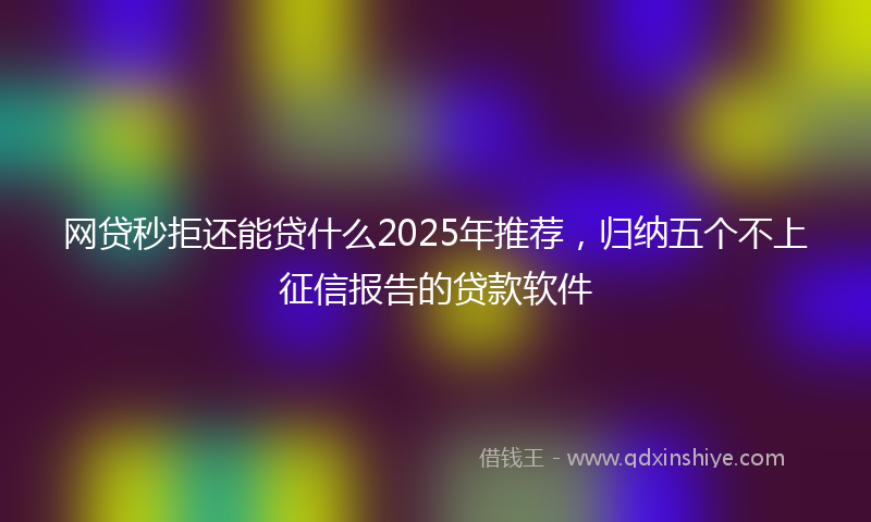 网贷秒拒还能贷什么2025年推荐，归纳五个不上征信报告的贷款软件