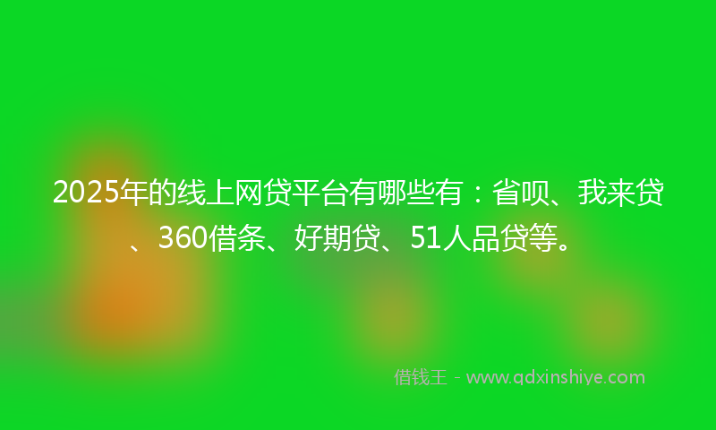 2025年的线上网贷平台有哪些有：省呗、我来贷、360借条、好期贷、51人品贷等。