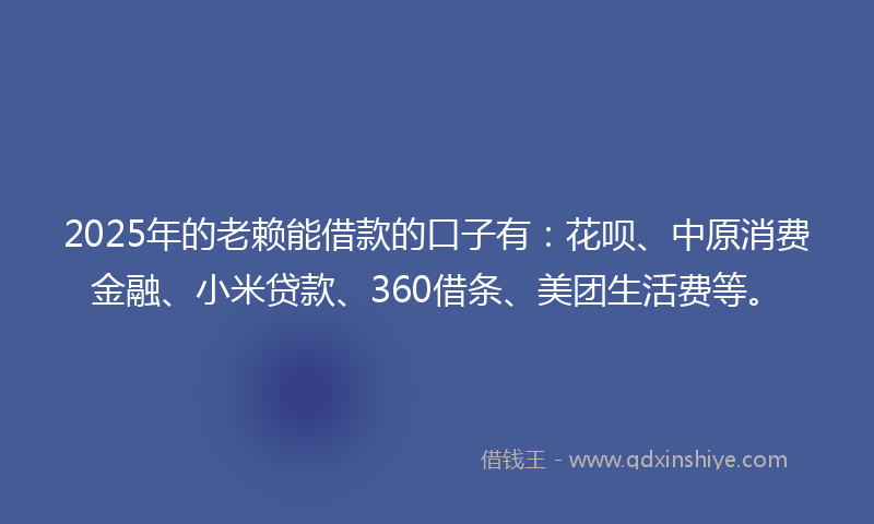2025年的老赖能借款的口子有：花呗、中原消费金融、小米贷款、360借条、美团生活费等。
