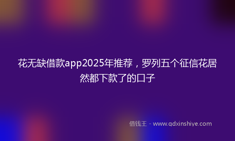 花无缺借款app2025年推荐，罗列五个征信花居然都下款了的口子