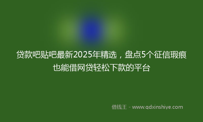 贷款吧贴吧最新2025年精选，盘点5个征信瑕疵也能借网贷轻松下款的平台