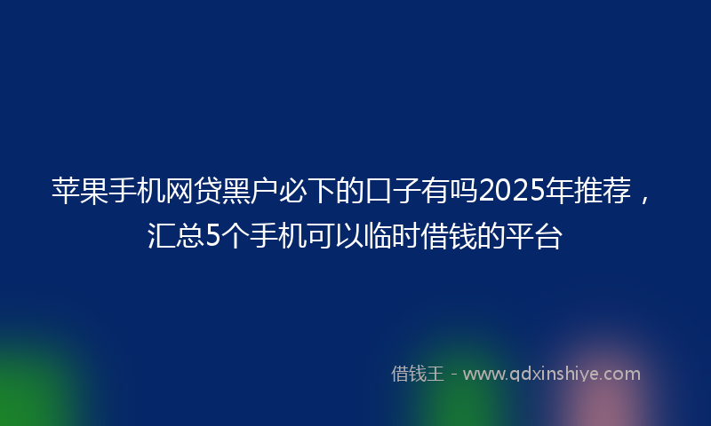 苹果手机网贷黑户必下的口子有吗2025年推荐，汇总5个手机可以临时借钱的平台
