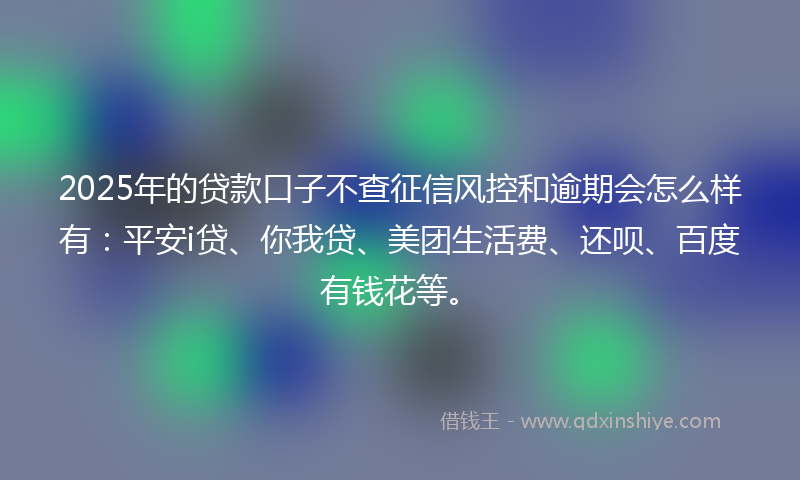 2025年的贷款口子不查征信风控和逾期会怎么样有：平安i贷、你我贷、美团生活费、还呗、百度有钱花等。