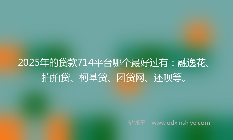 2025年的贷款714平台哪个最好过有：融逸花、拍拍贷、柯基贷、团贷网、还呗等。