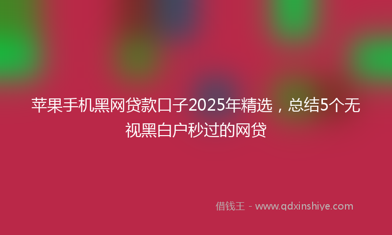 苹果手机黑网贷款口子2025年精选，总结5个无视黑白户秒过的网贷