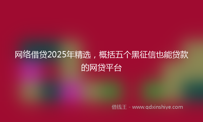 网络借贷2025年精选，概括五个黑征信也能贷款的网贷平台