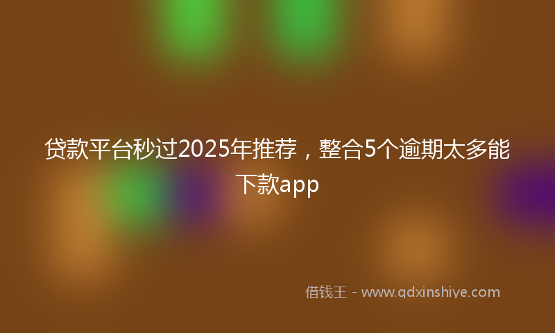 贷款平台秒过2025年推荐，整合5个逾期太多能下款app