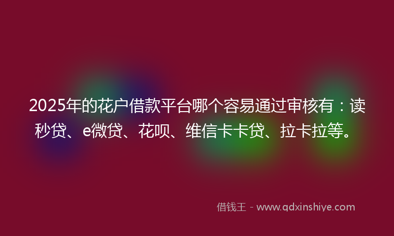 2025年的花户借款平台哪个容易通过审核有：读秒贷、e微贷、花呗、维信卡卡贷、拉卡拉等。