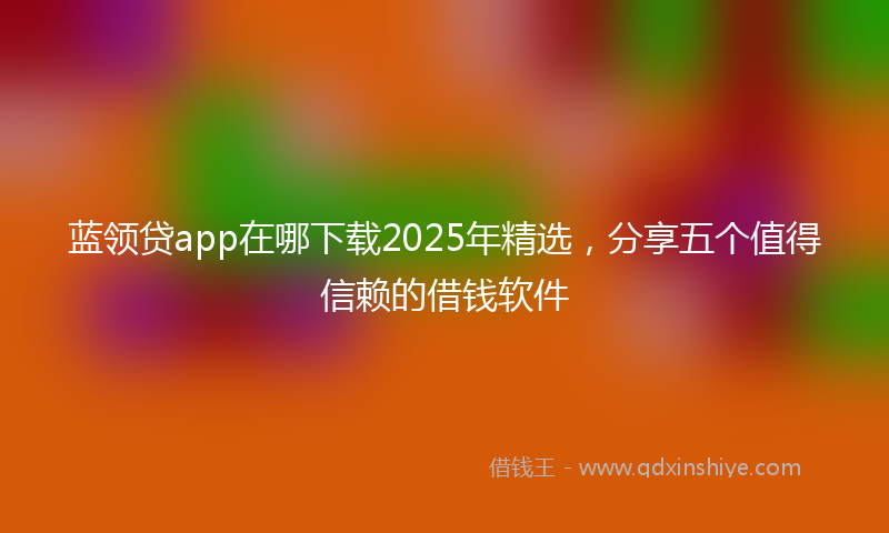 蓝领贷app在哪下载2025年精选，分享五个值得信赖的借钱软件
