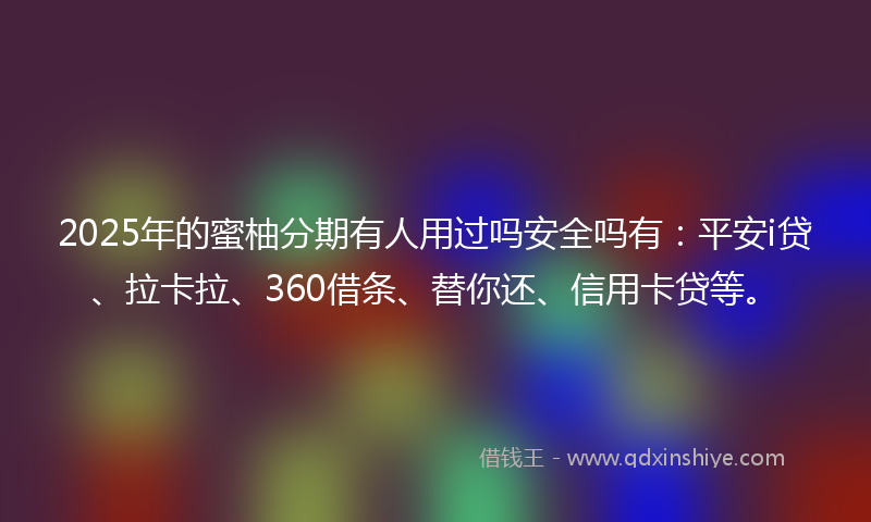 2025年的蜜柚分期有人用过吗安全吗有：平安i贷、拉卡拉、360借条、替你还、信用卡贷等。