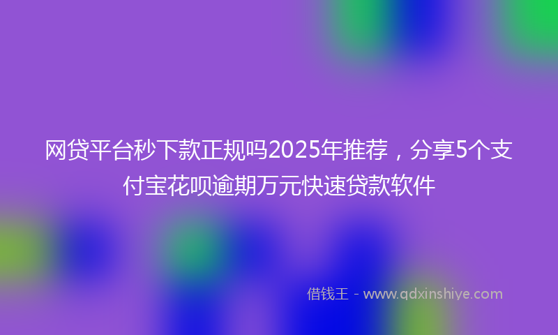 网贷平台秒下款正规吗2025年推荐，分享5个支付宝花呗逾期万元快速贷款软件