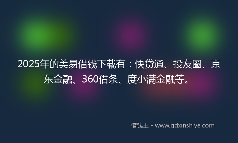 2025年的美易借钱下载有：快贷通、投友圈、京东金融、360借条、度小满金融等。