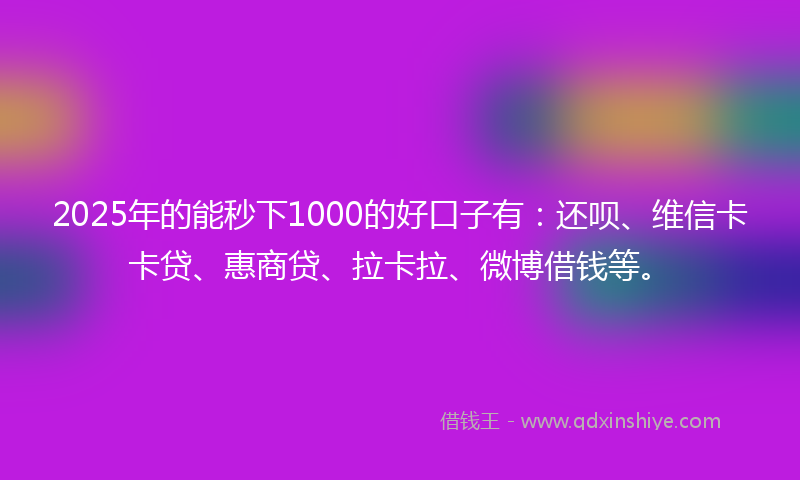 2025年的能秒下1000的好口子有：还呗、维信卡卡贷、惠商贷、拉卡拉、微博借钱等。
