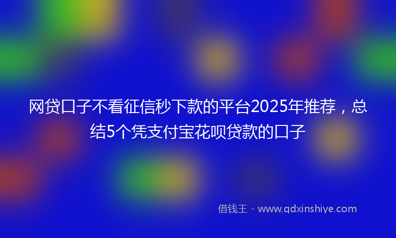 网贷口子不看征信秒下款的平台2025年推荐，总结5个凭支付宝花呗贷款的口子