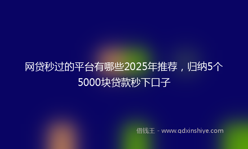 网贷秒过的平台有哪些2025年推荐，归纳5个5000块贷款秒下口子