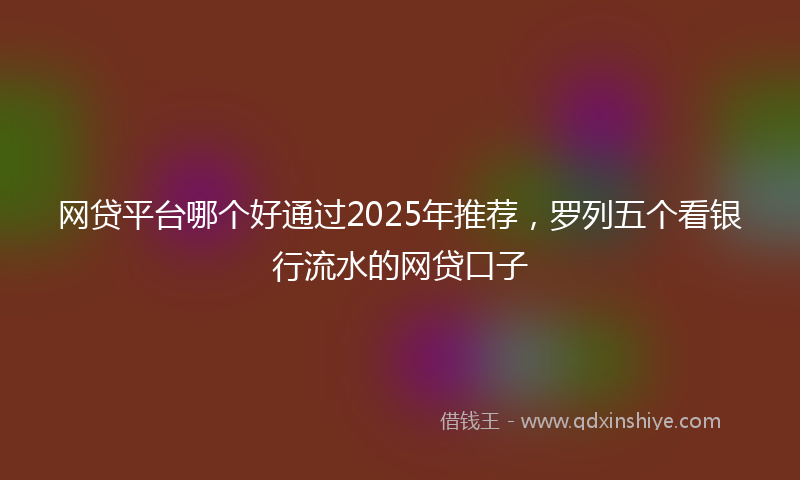 网贷平台哪个好通过2025年推荐，罗列五个看银行流水的网贷口子