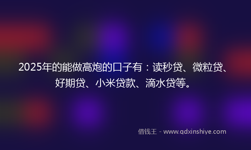 2025年的能做高炮的口子有：读秒贷、微粒贷、好期贷、小米贷款、滴水贷等。