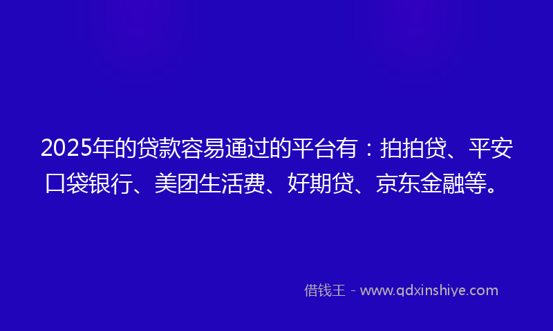 2025年的贷款容易通过的平台有：拍拍贷、平安口袋银行、美团生活费、好期贷、京东金融等。