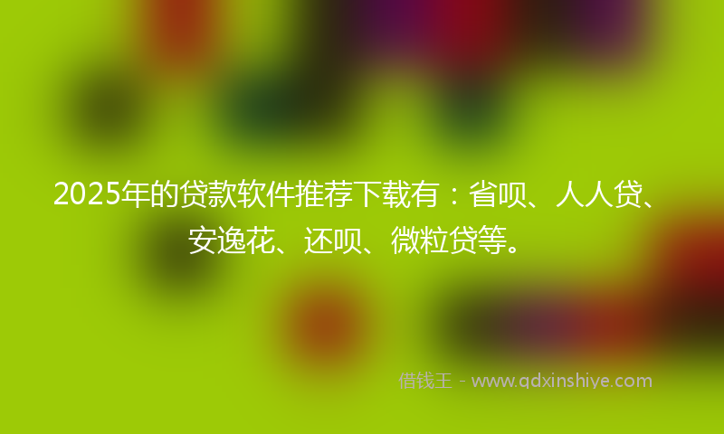 2025年的贷款软件推荐下载有：省呗、人人贷、安逸花、还呗、微粒贷等。